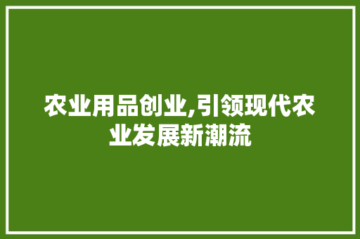 农业用品创业,引领现代农业发展新潮流