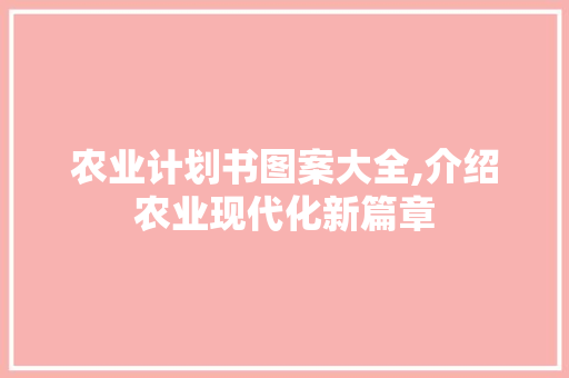 农业计划书图案大全,介绍农业现代化新篇章