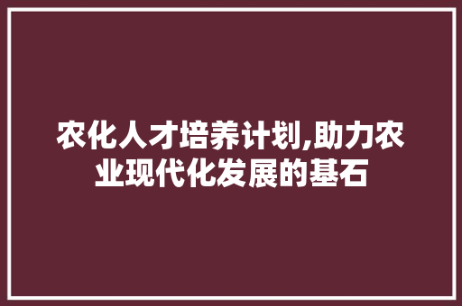 农化人才培养计划,助力农业现代化发展的基石