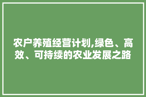 农户养殖经营计划,绿色、高效、可持续的农业发展之路