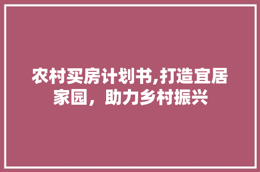 农村买房计划书,打造宜居家园，助力乡村振兴 报告范文