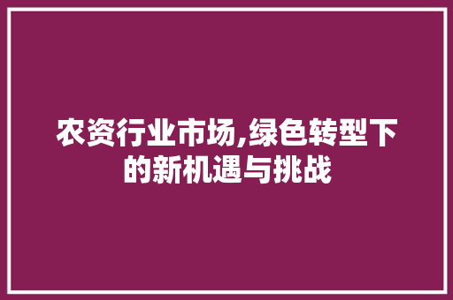 农资行业市场,绿色转型下的新机遇与挑战