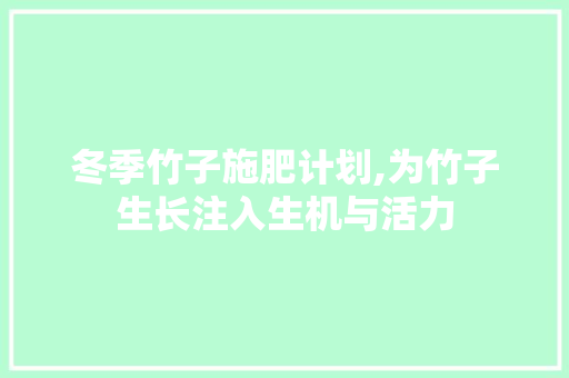 冬季竹子施肥计划,为竹子生长注入生机与活力