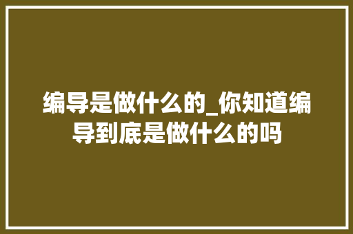 编导是做什么的_你知道编导到底是做什么的吗