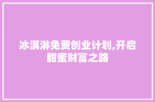 冰淇淋免费创业计划,开启甜蜜财富之路