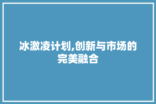 冰激凌计划,创新与市场的完美融合