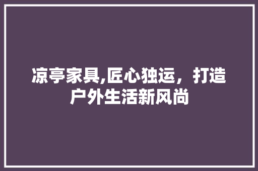 凉亭家具,匠心独运，打造户外生活新风尚