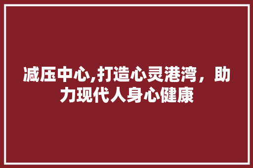 减压中心,打造心灵港湾，助力现代人身心健康