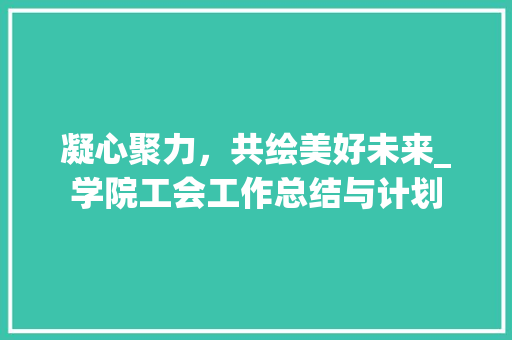 凝心聚力，共绘美好未来_学院工会工作总结与计划