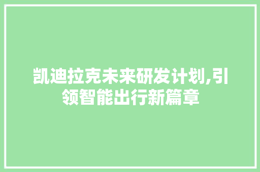 凯迪拉克未来研发计划,引领智能出行新篇章