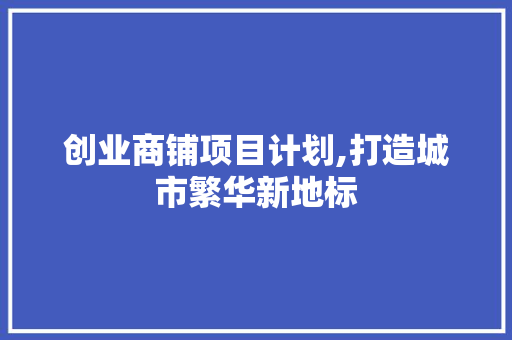 创业商铺项目计划,打造城市繁华新地标 申请书范文