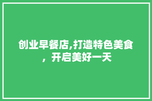 创业早餐店,打造特色美食，开启美好一天