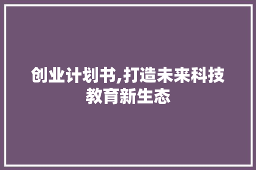 创业计划书,打造未来科技教育新生态