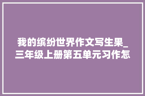 我的缤纷世界作文写生果_三年级上册第五单元习作怎么写生果好吃的橘子