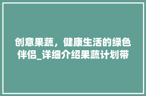 创意果蔬，健康生活的绿色伴侣_详细介绍果蔬计划带来的变革