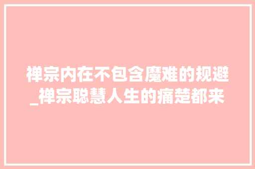 禅宗内在不包含魔难的规避_禅宗聪慧人生的痛楚都来源于自身只有灵机能力化解