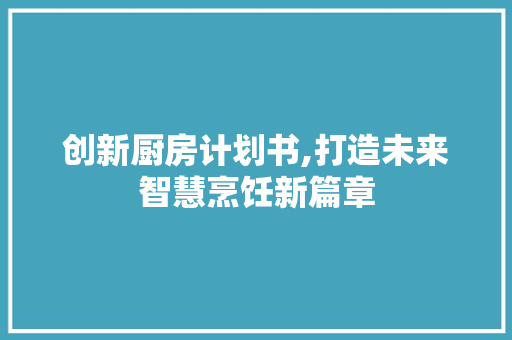 创新厨房计划书,打造未来智慧烹饪新篇章