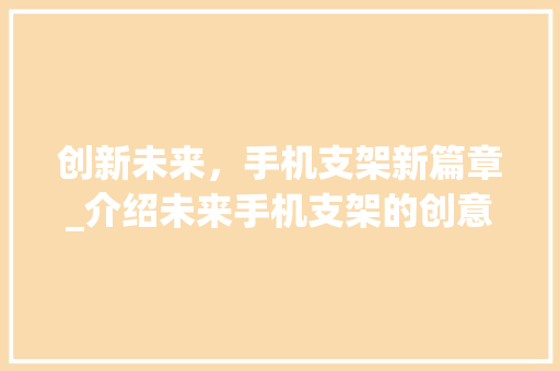 创新未来，手机支架新篇章_介绍未来手机支架的创意计划