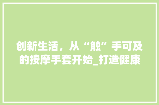 创新生活，从“触”手可及的按摩手套开始_打造健康生活新潮流