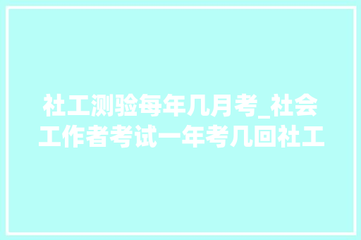 社工测验每年几月考_社会工作者考试一年考几回社工考试时间一般在几月份 综述范文