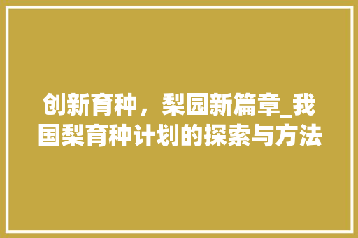 创新育种，梨园新篇章_我国梨育种计划的探索与方法