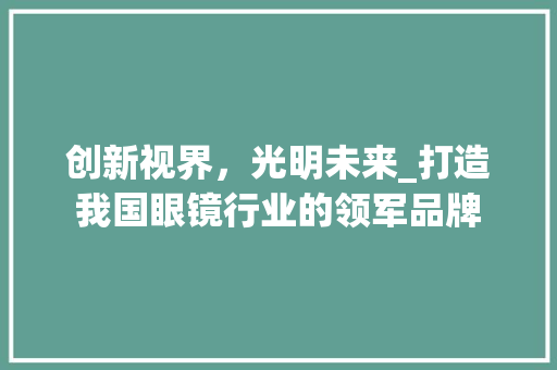 创新视界，光明未来_打造我国眼镜行业的领军品牌