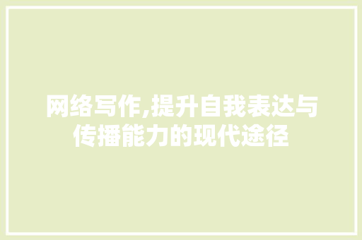 网络写作,提升自我表达与传播能力的现代途径