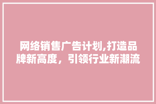 网络销售广告计划,打造品牌新高度，引领行业新潮流