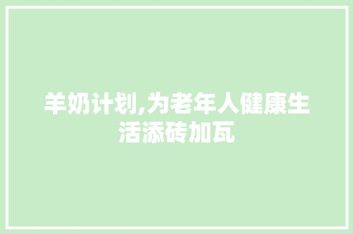 羊奶计划,为老年人健康生活添砖加瓦