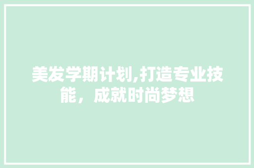 美发学期计划,打造专业技能，成就时尚梦想