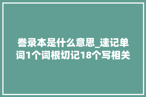 誊录本是什么意思_速记单词1个词根切记18个写相关的英语单词 致辞范文