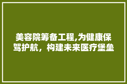 美容院筹备工程,为健康保驾护航，构建未来医疗堡垒