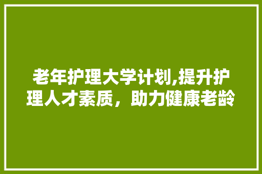 老年护理大学计划,提升护理人才素质，助力健康老龄化