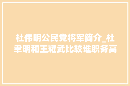 杜伟明公民党将军简介_杜聿明和王耀武比较谁职务高谁的本事更大年夜看粟裕是若何点评的