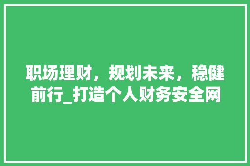 职场理财，规划未来，稳健前行_打造个人财务安全网