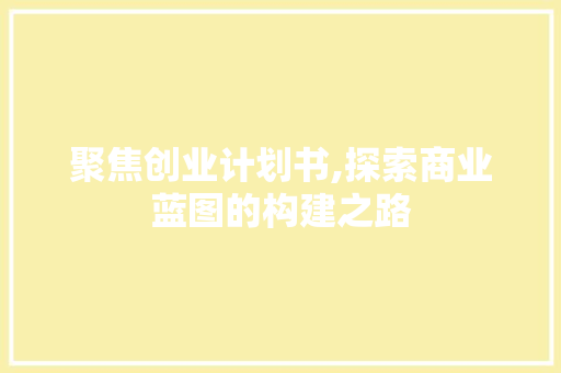 聚焦创业计划书,探索商业蓝图的构建之路 生活范文