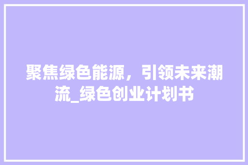 聚焦绿色能源，引领未来潮流_绿色创业计划书