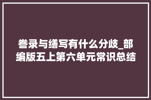 誊录与缮写有什么分歧_部编版五上第六单元常识总结