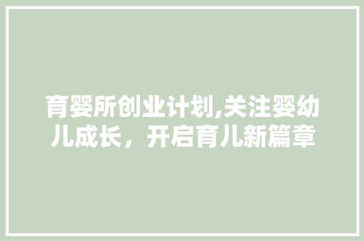 育婴所创业计划,关注婴幼儿成长，开启育儿新篇章