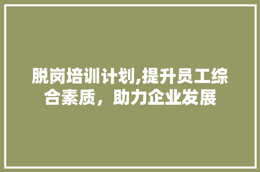 脱岗培训计划,提升员工综合素质，助力企业发展