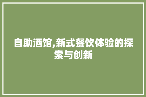 自助酒馆,新式餐饮体验的探索与创新