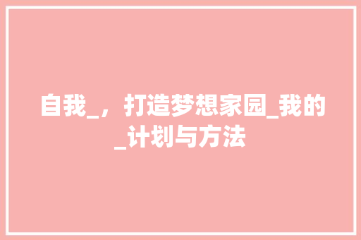 自我_，打造梦想家园_我的_计划与方法