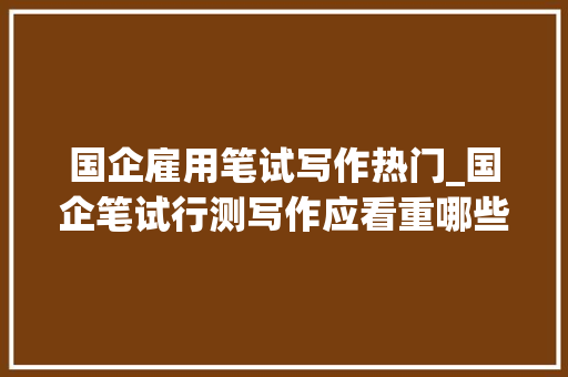 国企雇用笔试写作热门_国企笔试行测写作应看重哪些技巧