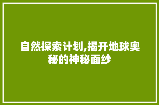 自然探索计划,揭开地球奥秘的神秘面纱