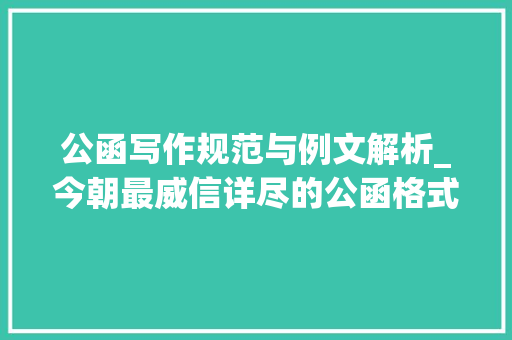 公函写作规范与例文解析_今朝最威信详尽的公函格式解析帮你成为引诱省心的办文高手