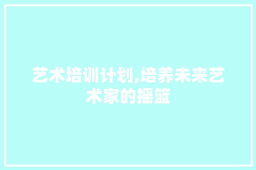 艺术培训计划,培养未来艺术家的摇篮