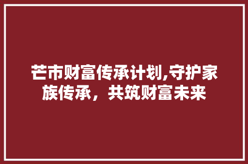 芒市财富传承计划,守护家族传承，共筑财富未来