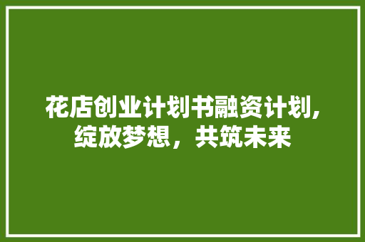 花店创业计划书融资计划,绽放梦想，共筑未来