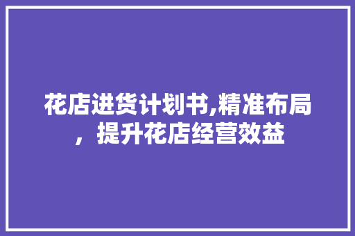 花店进货计划书,精准布局，提升花店经营效益