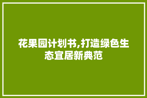 花果园计划书,打造绿色生态宜居新典范